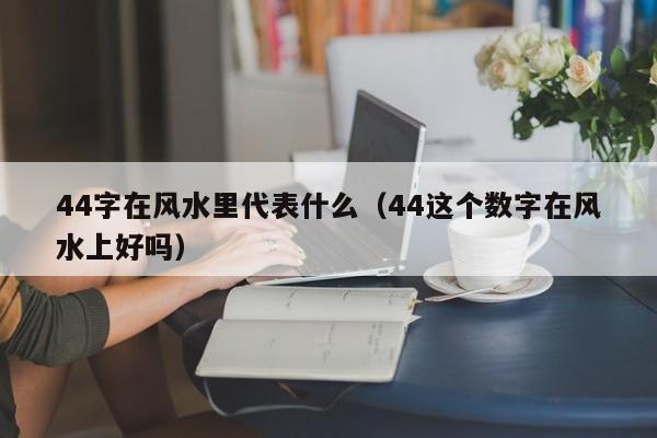 44字在风水里代表什么（44这个数字在风水上好吗）-第1张图片-科灵网